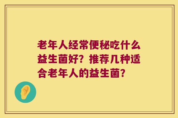 老年人经常便秘吃什么益生菌好？推荐几种适合老年人的益生菌？