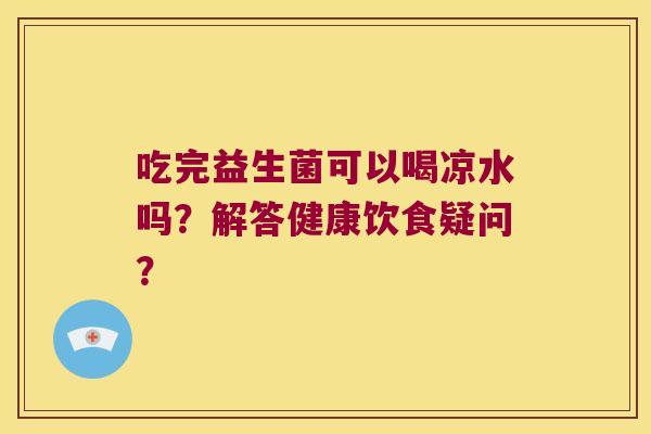 吃完益生菌可以喝凉水吗？解答健康饮食疑问？
