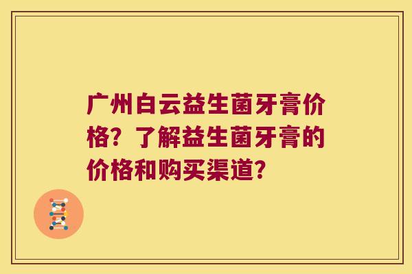 广州白云益生菌牙膏价格？了解益生菌牙膏的价格和购买渠道？