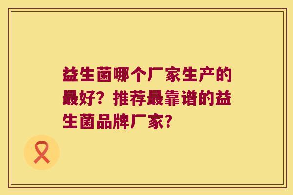 益生菌哪个厂家生产的最好？推荐最靠谱的益生菌品牌厂家？