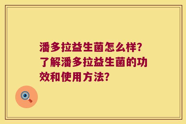 潘多拉益生菌怎么样？了解潘多拉益生菌的功效和使用方法？