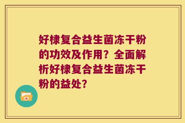 好棣复合益生菌冻干粉的功效及作用？全面解析好棣复合益生菌冻干粉的益处？