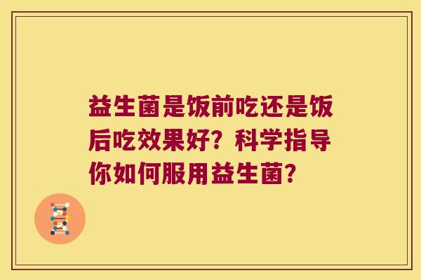 益生菌是饭前吃还是饭后吃效果好？科学指导你如何服用益生菌？