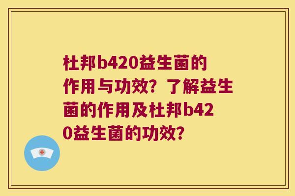 杜邦b420益生菌的作用与功效?了解益生菌的作用及杜邦b420益生菌的功效? 杜邦b420益生菌的作用与功效?了解益生菌的作用及杜邦b420益生菌的功效?