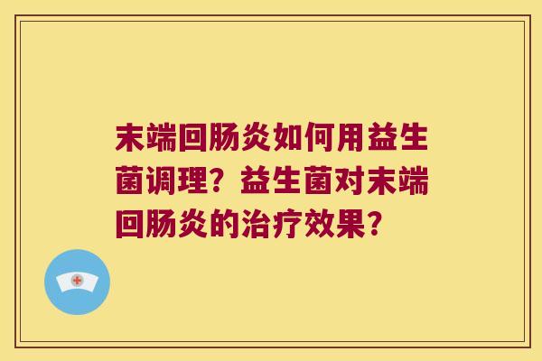 末端回肠炎如何用益生菌调理？益生菌对末端回肠炎的治疗效果？