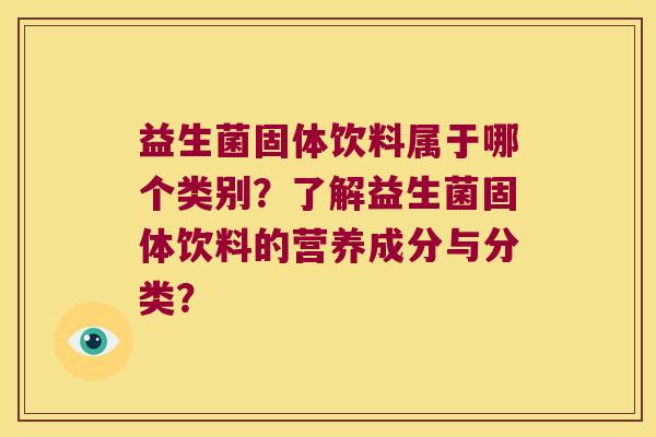 益生菌固体饮料属于哪个类别？了解益生菌固体饮料的营养成分与分类？