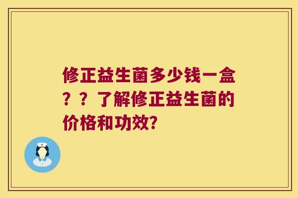 修正益生菌多少钱一盒？？了解修正益生菌的价格和功效？