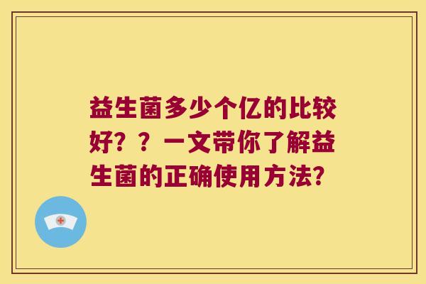 益生菌多少个亿的比较好??一文带你了解益生菌的正确使用方法? 益生菌多少个亿的比较好??一文带你了解益生菌的正确使用方法?