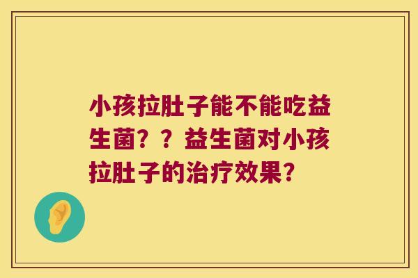 小孩拉肚子能不能吃益生菌？？益生菌对小孩拉肚子的治疗效果？