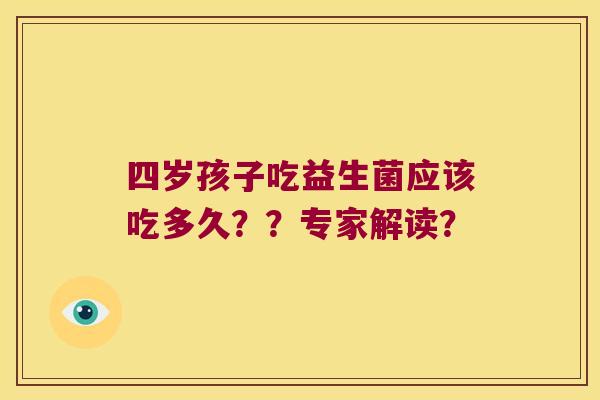 四岁孩子吃益生菌应该吃多久？？专家解读？