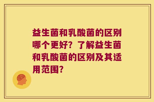 益生菌和乳酸菌的区别哪个更好？了解益生菌和乳酸菌的区别及其适用范围？