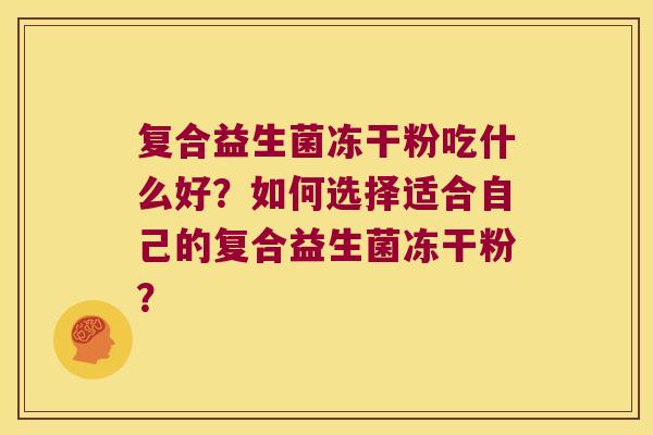 复合益生菌冻干粉吃什么好？如何选择适合自己的复合益生菌冻干粉？