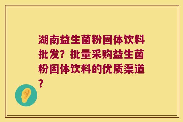 湖南益生菌粉固体饮料批发?批量采购益生菌粉固体饮料的优质渠道? 湖南益生菌粉固体饮料批发?批量采购益生菌粉固体饮料的优质渠道?