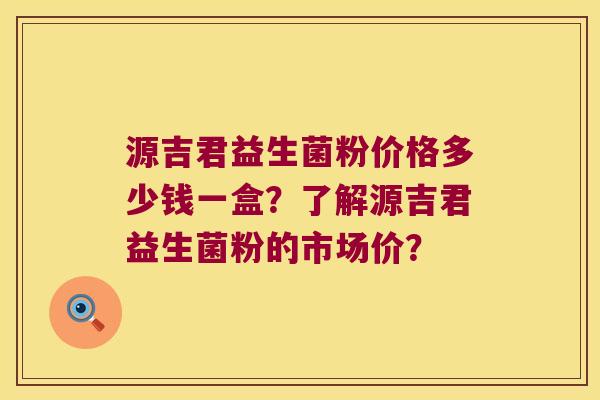 源吉君益生菌粉价格多少钱一盒？了解源吉君益生菌粉的市场价？
