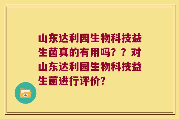 山东达利园生物科技益生菌真的有用吗??对山东达利园生物科技益生菌进行评价? 山东达利园生物科技益生菌真的有用吗??对山东达利园生物科技益生菌进行评价?