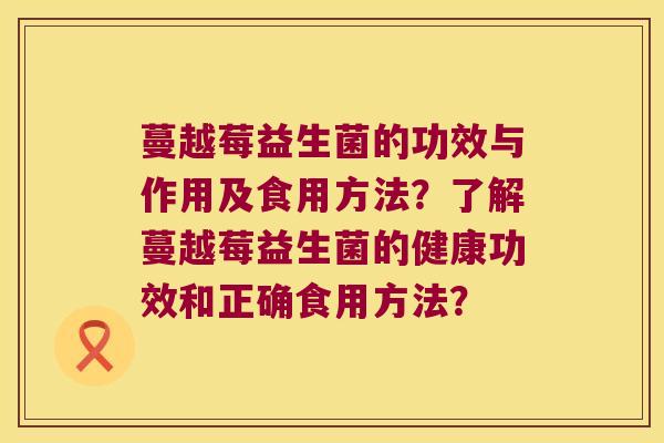 蔓越莓益生菌的功效与作用及食用方法？了解蔓越莓益生菌的健康功效和正确食用方法？