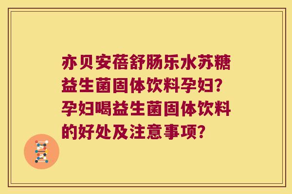亦贝安蓓舒肠乐水苏糖益生菌固体饮料孕妇？孕妇喝益生菌固体饮料的好处及注意事项？