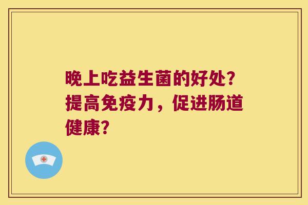 晚上吃益生菌的好处？提高免疫力，促进肠道健康？