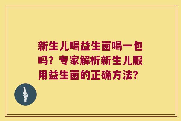 新生儿喝益生菌喝一包吗?专家解析新生儿服用益生菌的正确方法? 新生儿喝益生菌喝一包吗?专家解析新生儿服用益生菌的正确方法?
