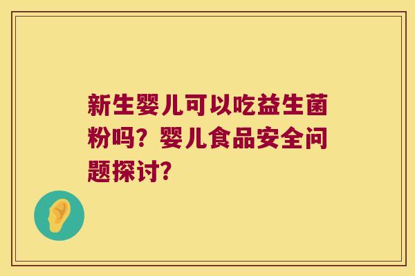 新生婴儿可以吃益生菌粉吗?婴儿食品安全问题探讨? 新生婴儿可以吃益生菌粉吗?婴儿食品安全问题探讨?