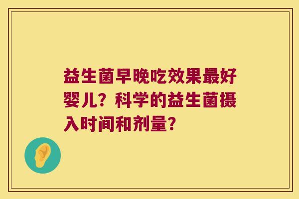 益生菌早晚吃效果最好婴儿？科学的益生菌摄入时间和剂量？