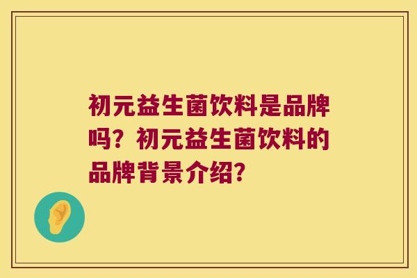 初元益生菌饮料是品牌吗？初元益生菌饮料的品牌背景介绍？