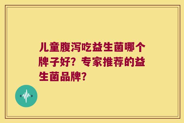 儿童腹泻吃益生菌哪个牌子好？专家推荐的益生菌品牌？