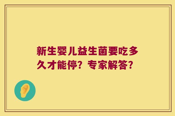 新生婴儿益生菌要吃多久才能停?专家解答? 新生婴儿益生菌要吃多久才能停?专家解答?