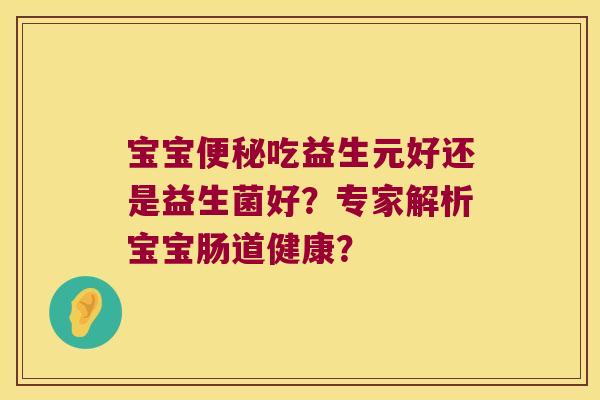 宝宝吃益生元好还是益生菌好?专家解析宝宝肠道健康? 宝宝吃益生元好还是益生菌好?专家解析宝宝肠道健康?