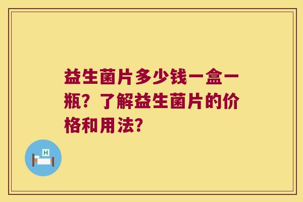 益生菌片多少钱一盒一瓶？了解益生菌片的价格和用法？