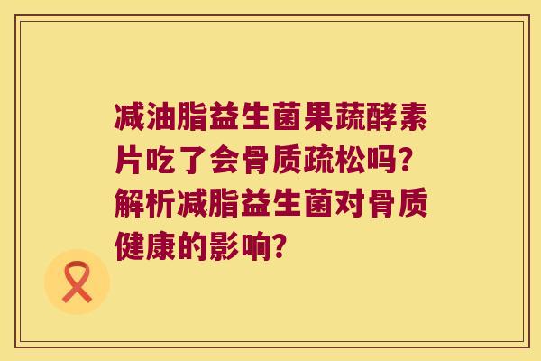 减油脂益生菌果蔬酵素片吃了会骨质疏松吗？解析减脂益生菌对骨质健康的影响？