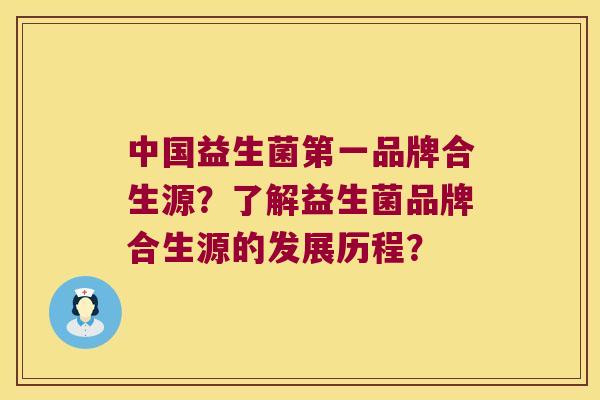 中国益生菌第一品牌合生源？了解益生菌品牌合生源的发展历程？