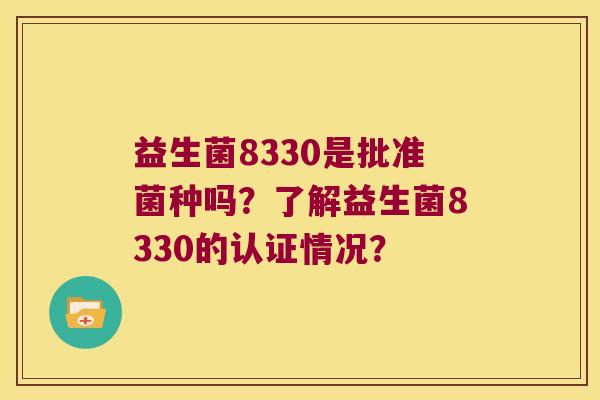 益生菌8330是批准菌种吗?了解益生菌8330的认证情况? 益生菌8330是批准菌种吗?了解益生菌8330的认证情况?