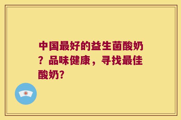 中国好的益生菌酸奶?品味健康,寻找佳酸奶? 中国好的益生菌酸奶?品味健康,寻找佳酸奶?