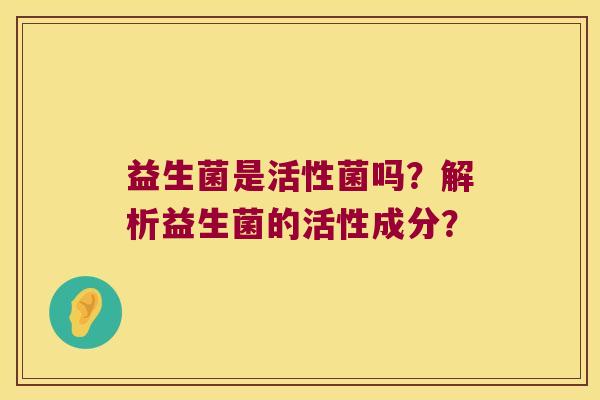 益生菌是活性菌吗？解析益生菌的活性成分？