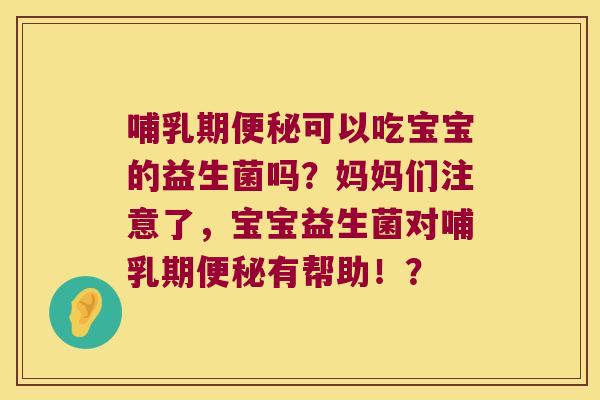 哺乳期便秘可以吃宝宝的益生菌吗？妈妈们注意了，宝宝益生菌对哺乳期便秘有帮助！？