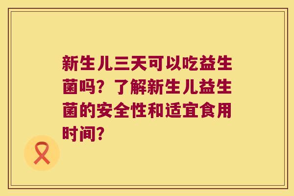 新生儿三天可以吃益生菌吗？了解新生儿益生菌的安全性和适宜食用时间？