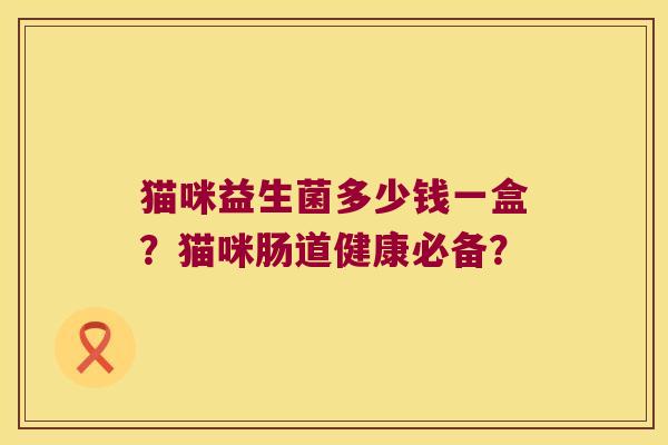猫咪益生菌多少钱一盒？猫咪肠道健康必备？