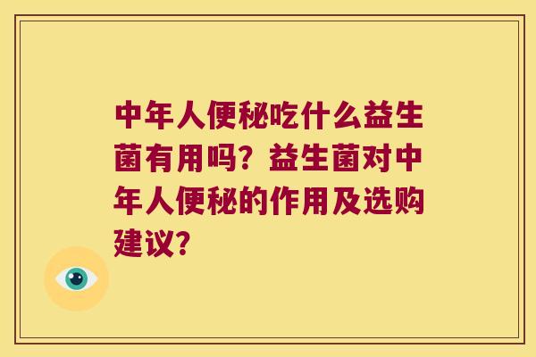 中年人便秘吃什么益生菌有用吗？益生菌对中年人便秘的作用及选购建议？