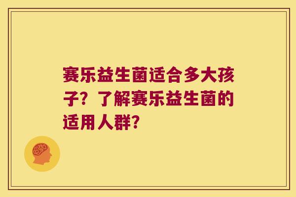 赛乐益生菌适合多大孩子？了解赛乐益生菌的适用人群？