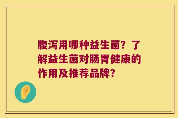 腹泻用哪种益生菌？了解益生菌对肠胃健康的作用及推荐品牌？