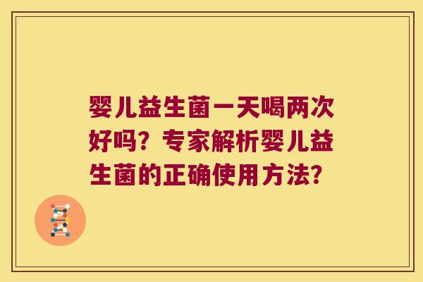 婴儿益生菌一天喝两次好吗？专家解析婴儿益生菌的正确使用方法？