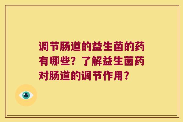 调节肠道的益生菌的药有哪些？了解益生菌药对肠道的调节作用？