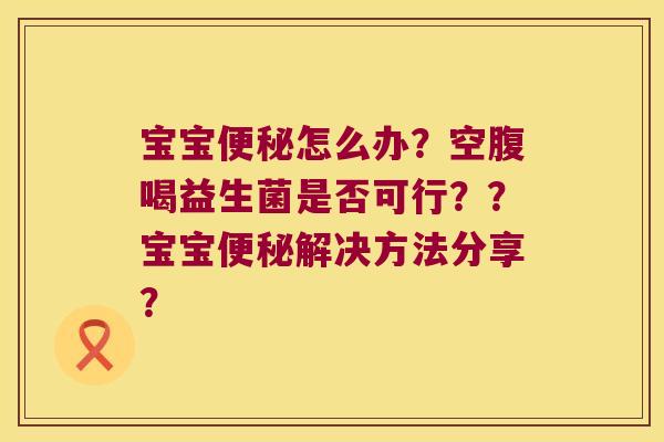 宝宝怎么办?空腹喝益生菌是否可行??宝宝解决方法分享? 宝宝怎么办?空腹喝益生菌是否可行??宝宝解决方法分享?