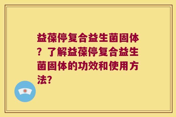 益葆停复合益生菌固体？了解益葆停复合益生菌固体的功效和使用方法？