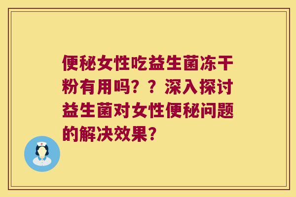女性吃益生菌冻干粉有用吗??深入探讨益生菌对女性问题的解决效果? 女性吃益生菌冻干粉有用吗??深入探讨益生菌对女性问题的解决效果?