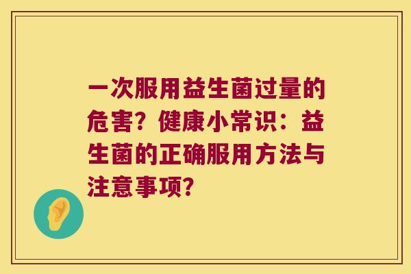 一次服用益生菌过量的危害？健康小常识：益生菌的正确服用方法与注意事项？
