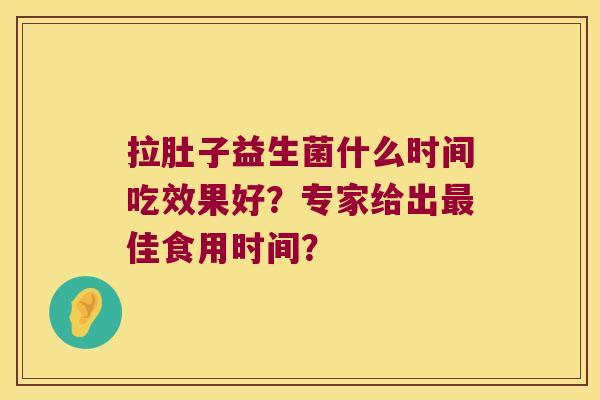 拉肚子益生菌什么时间吃效果好？专家给出最佳食用时间？