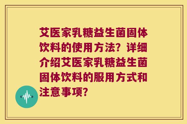 艾医家乳糖益生菌固体饮料的使用方法？详细介绍艾医家乳糖益生菌固体饮料的服用方式和注意事项？