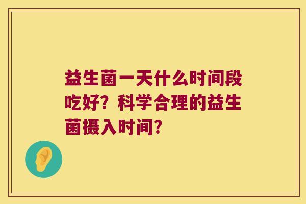 益生菌一天什么时间段吃好？科学合理的益生菌摄入时间？